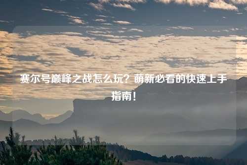 赛尔号巅峰之战怎么玩？萌新必看的快速上手指南！