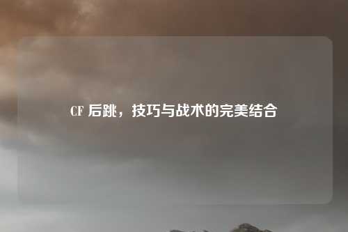 CF 后跳,技巧与战术的完美结合