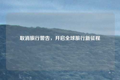 取消旅行警告,开启全球旅行新征程
