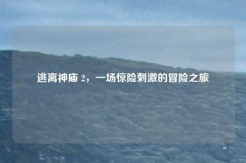 逃离神庙 2，一场惊险刺激的冒险之旅