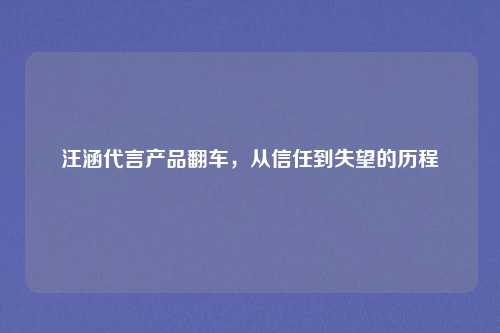 汪涵代言产品翻车,从信任到失望的历程