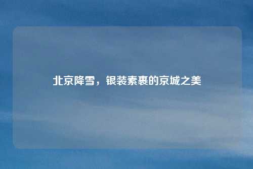 北京降雪,银装素裹的京城之美