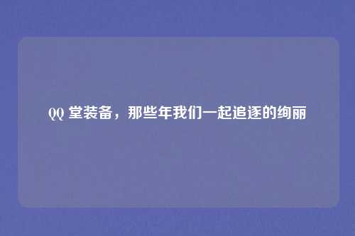 QQ 堂装备,那些年我们一起追逐的绚丽