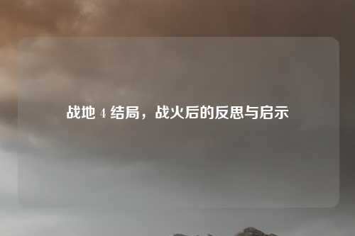战地 4 结局,战火后的反思与启示