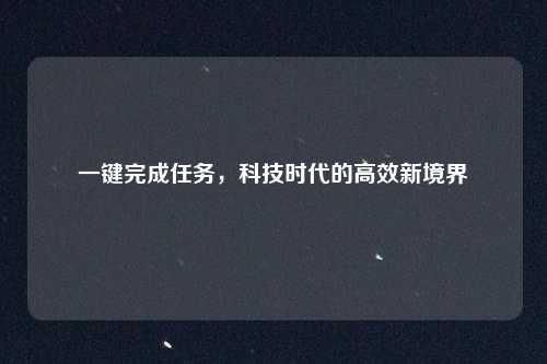 一键完成任务,科技时代的高效新境界