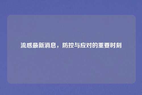 流感最新消息,防控与应对的重要时刻