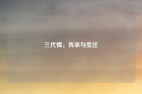 三代情,传承与变迁