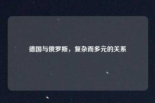 德国与俄罗斯,复杂而多元的关系