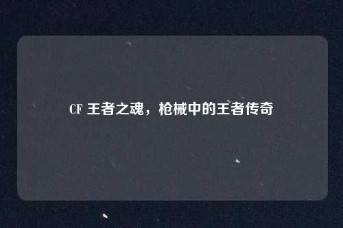 CF 王者之魂,枪械中的王者传奇