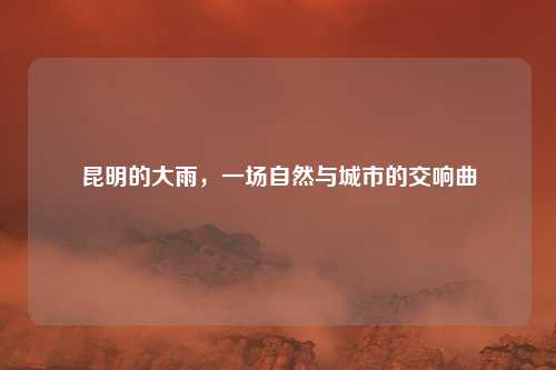 昆明的大雨,一场自然与城市的交响曲