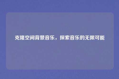 克隆空间背景音乐,探索音乐的无限可能