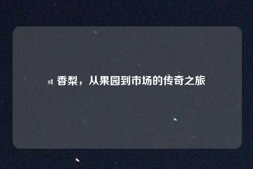 st 香梨,从果园到市场的传奇之旅