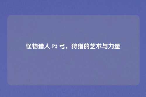 怪物猎人 P3 弓,狩猎的艺术与力量