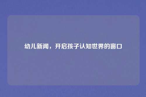 幼儿新闻,开启孩子认知世界的窗口