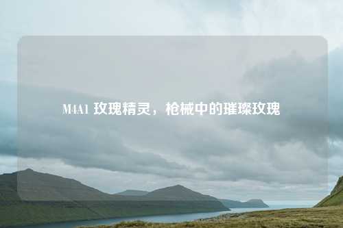 M4A1 玫瑰精灵，枪械中的璀璨玫瑰