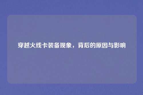 穿越火线卡装备现象,背后的原因与影响