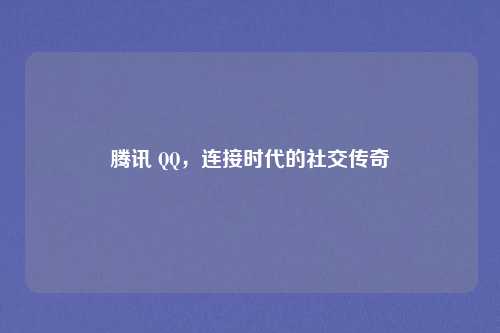 腾讯 QQ,连接时代的社交传奇