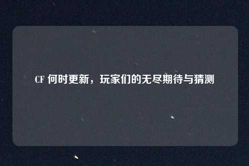 CF 何时更新,玩家们的无尽期待与猜测