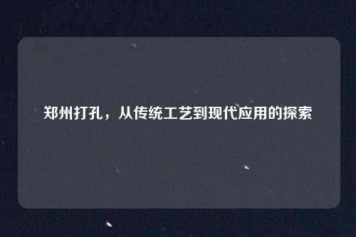 郑州打孔,从传统工艺到现代应用的探索