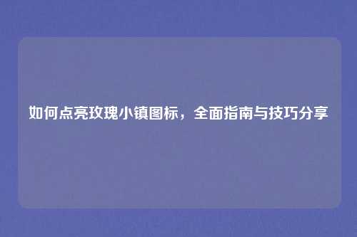 如何点亮玫瑰小镇图标,全面指南与技巧分享