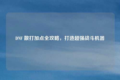 DNF 散打加点全攻略,打造超强战斗机器