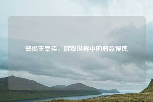 警惕主宰挂,游戏世界中的恶意侵蚀