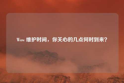 Wow 维护时间,你关心的几点何时到来?