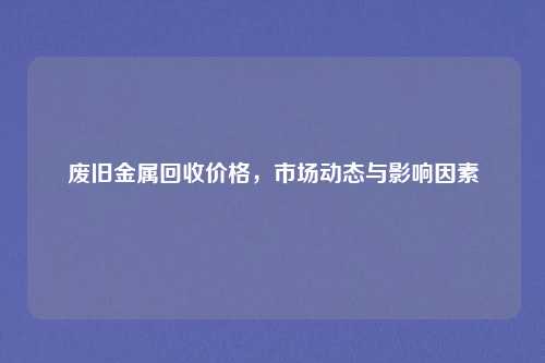废旧金属回收价格,市场动态与影响因素
