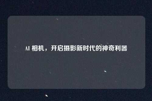 AI 相机,开启摄影新时代的神奇利器