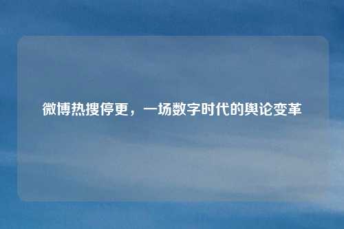 微博热搜停更,一场数字时代的舆论变革