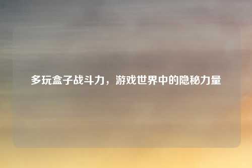 多玩盒子战斗力,游戏世界中的隐秘力量