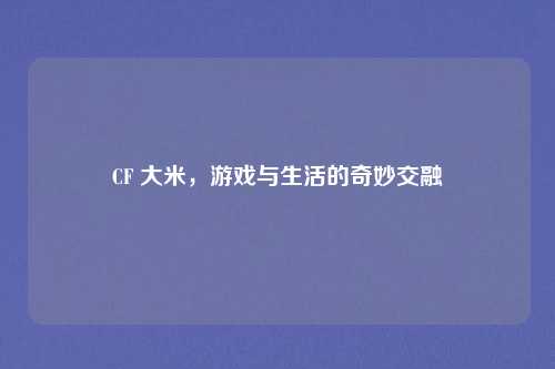 CF 大米,游戏与生活的奇妙交融