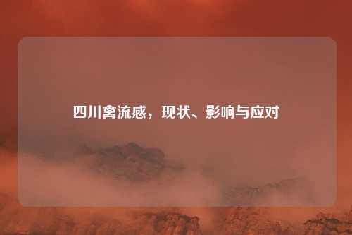 四川禽流感,现状、影响与应对