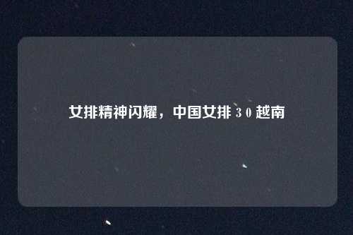 女排精神闪耀,中国女排 3 0 越南