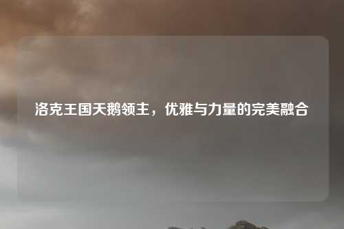 洛克王国天鹅领主,优雅与力量的完美融合