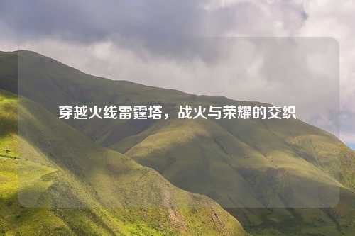 穿越火线雷霆塔,战火与荣耀的交织
