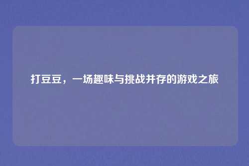 打豆豆,一场趣味与挑战并存的游戏之旅