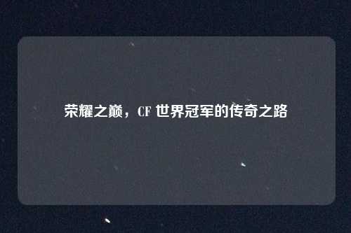 荣耀之巅,CF 世界冠军的传奇之路