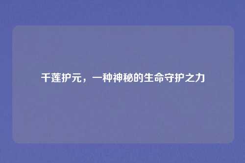 千莲护元,一种神秘的生命守护之力