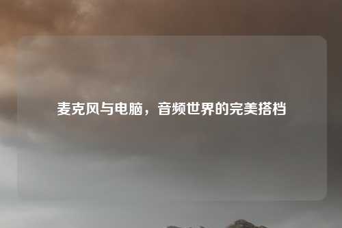 麦克风与电脑，音频世界的完美搭档