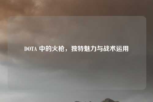DOTA 中的火枪,独特魅力与战术运用
