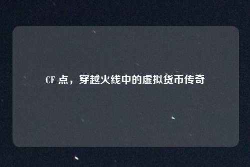 CF 点,穿越火线中的虚拟货币传奇
