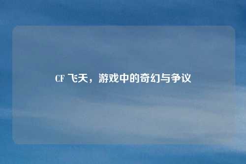 CF 飞天,游戏中的奇幻与争议
