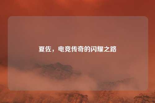 夏佐,电竞传奇的闪耀之路