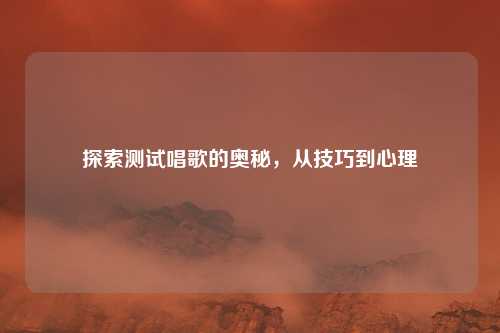 探索测试唱歌的奥秘,从技巧到心理
