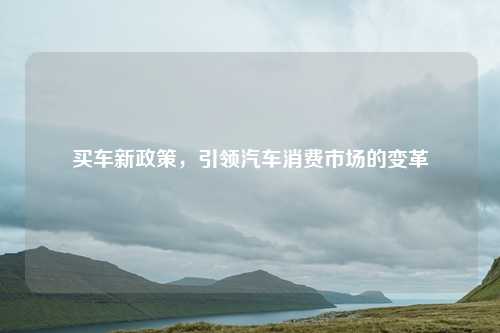 买车新政策,引领汽车消费市场的变革