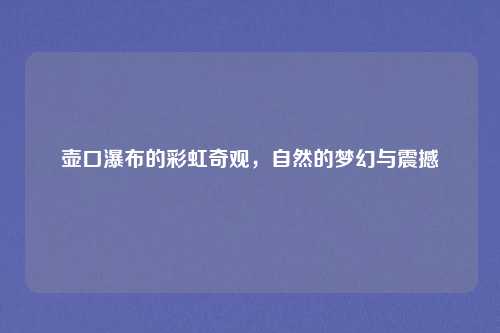 壶口瀑布的彩虹奇观,自然的梦幻与震撼