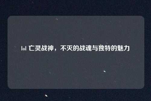 lol 亡灵战神,不灭的战魂与独特的魅力
