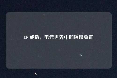 CF 戒指,电竞世界中的璀璨象征