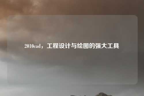 2010cad,工程设计与绘图的强大工具
